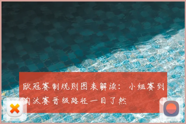 欧冠赛制规则图表解读:小组赛到淘汰赛晋级路径一目了然