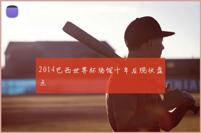 2014巴西世界杯场馆十年后现状盘点