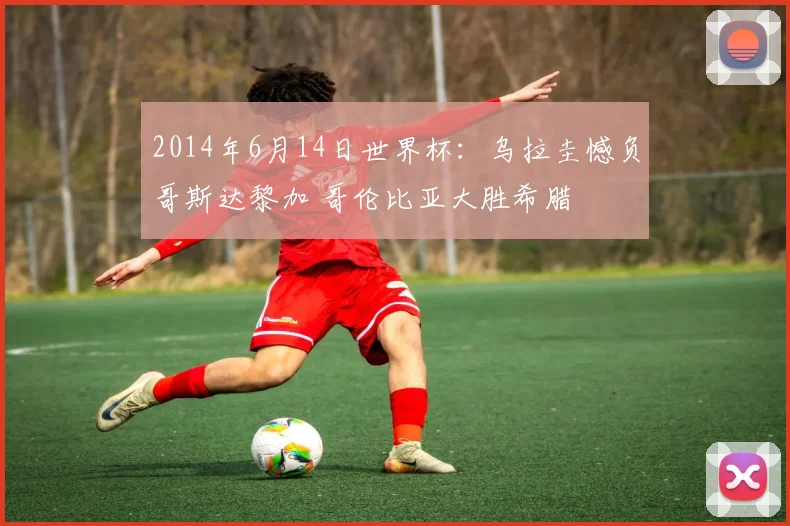 2014年6月14日世界杯:乌拉圭憾负哥斯达黎加 哥伦比亚大胜希腊