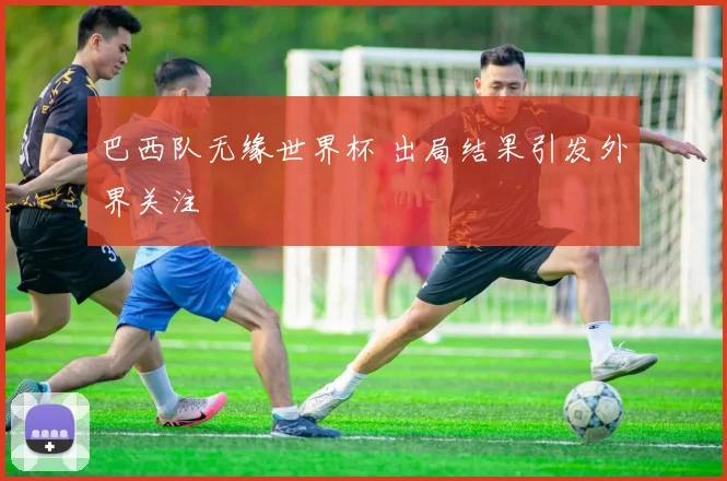 巴西队无缘世界杯 出局结果引发外界关注