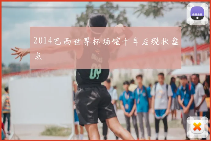 2014巴西世界杯场馆十年后现状盘点