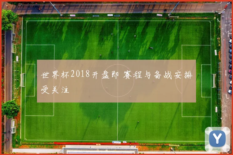 世界杯2018开盘即 赛程与备战安排受关注