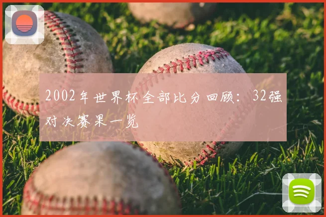 2002年世界杯全部比分回顾:32强对决赛果一览
