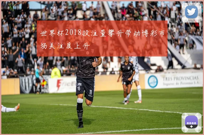 世界杯2018投注量攀升带动博彩市场关注度上升
