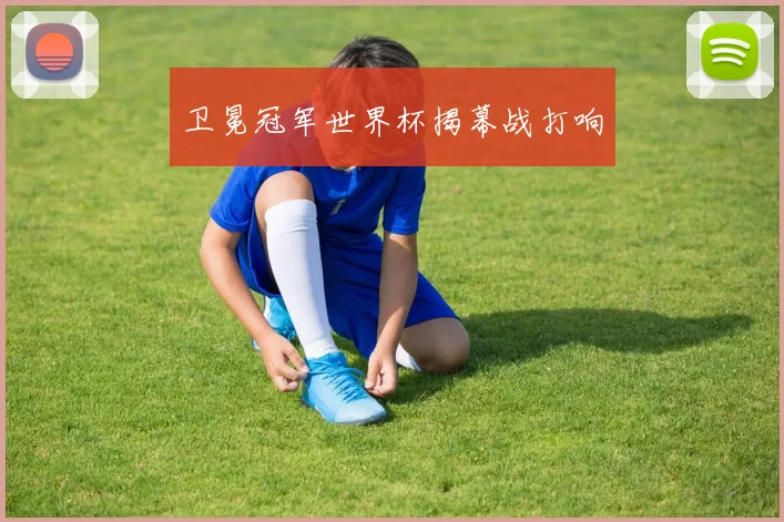 卫冕冠军世界杯揭幕战打响