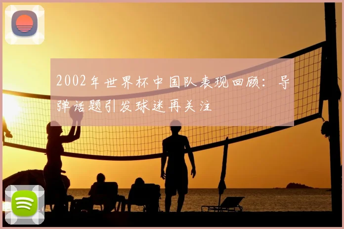 2002年世界杯中国队表现回顾:导弹话题引发球迷再关注
