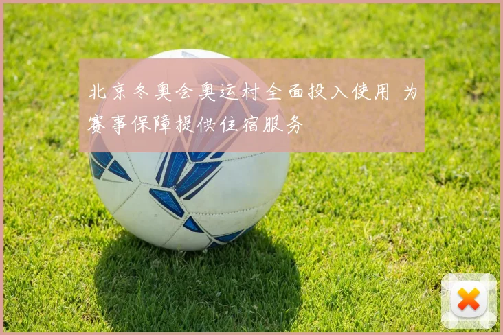 北京冬奥会奥运村全面投入使用 为赛事保障提供住宿服务