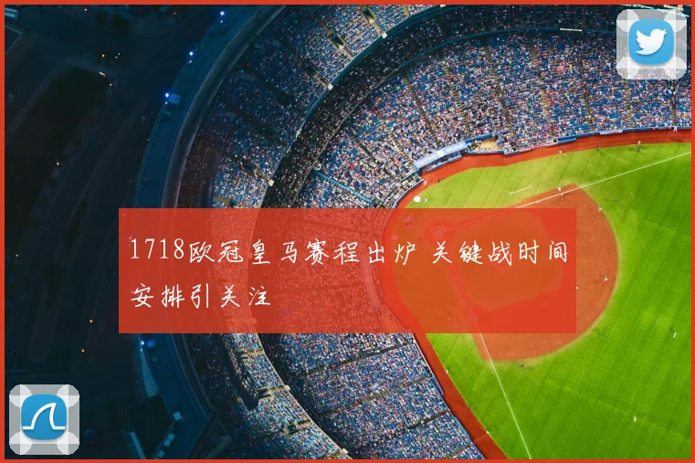1718欧冠皇马赛程出炉 关键战时间安排引关注