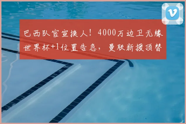 巴西队官宣换人！4000万边卫无缘世界杯+1位置告急，曼联新援顶替
