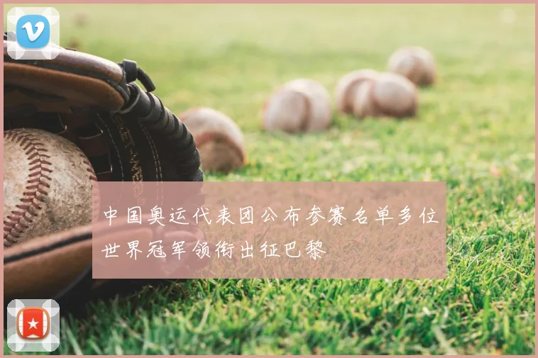 中国奥运代表团公布参赛名单多位世界冠军领衔出征巴黎