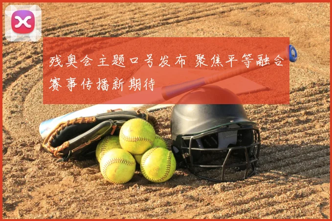 残奥会主题口号发布 聚焦平等融合赛事传播新期待