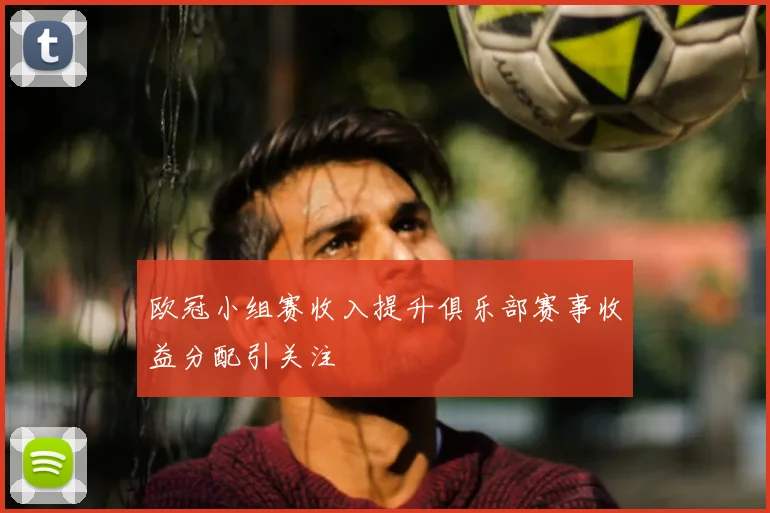 欧冠小组赛收入提升俱乐部赛事收益分配引关注