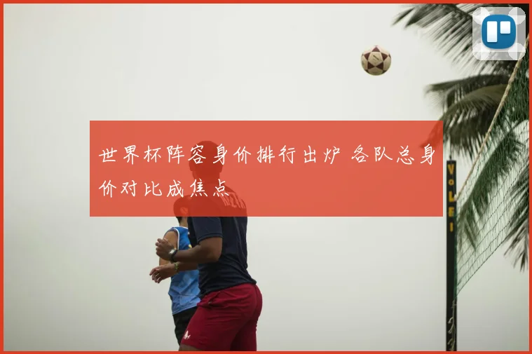 世界杯阵容身价排行出炉 各队总身价对比成焦点