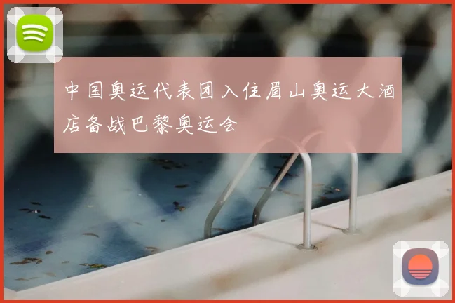 中国奥运代表团入住眉山奥运大酒店备战巴黎奥运会