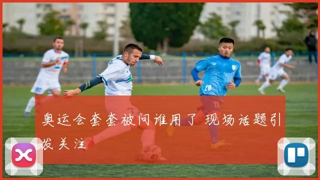 奥运会套套被问谁用了 现场话题引发关注