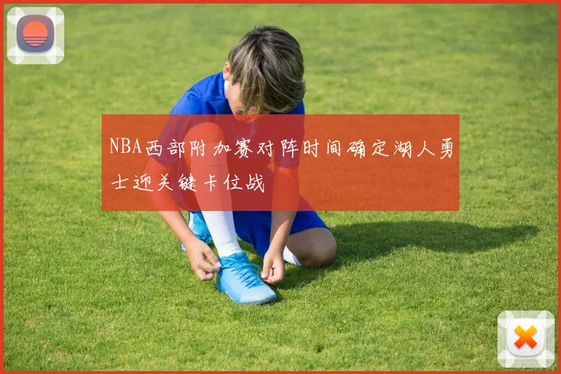 NBA西部附加赛对阵时间确定湖人勇士迎关键卡位战
