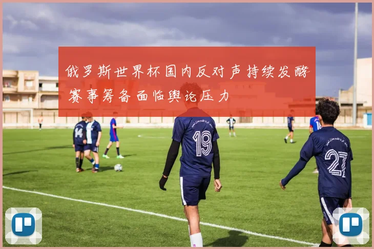 俄罗斯世界杯国内反对声持续发酵 赛事筹备面临舆论压力