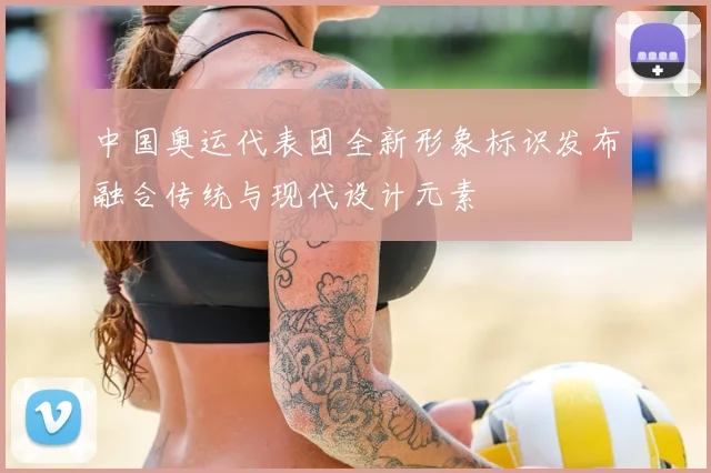 中国奥运代表团全新形象标识发布融合传统与现代设计元素