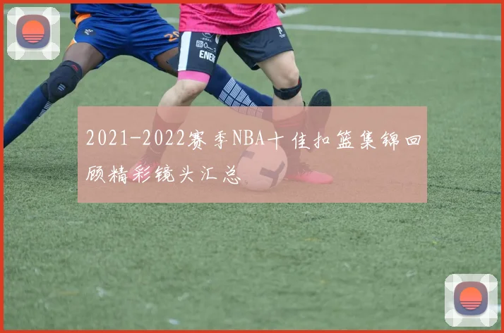 2021-2022赛季NBA十佳扣篮集锦回顾精彩镜头汇总