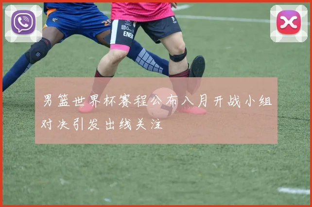 男篮世界杯赛程公布八月开战小组对决引发出线关注