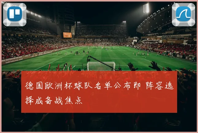 德国欧洲杯球队名单公布即 阵容选择成备战焦点
