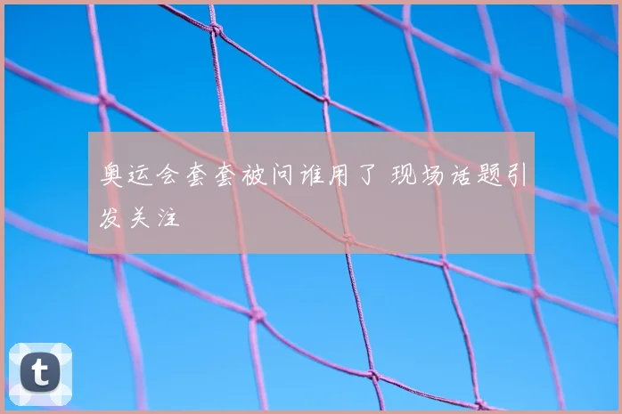 奥运会套套被问谁用了 现场话题引发关注