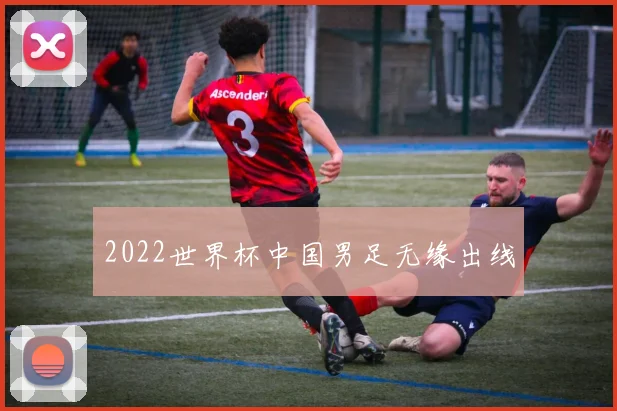 2022世界杯中国男足无缘出线