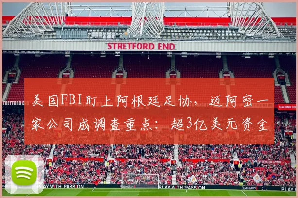 美国FBI盯上阿根廷足协，迈阿密一家公司成调查重点：超3亿美元资金被核查