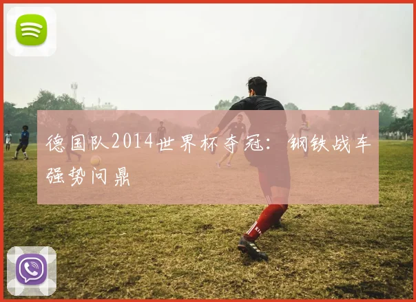 德国队2014世界杯夺冠：钢铁战车强势问鼎