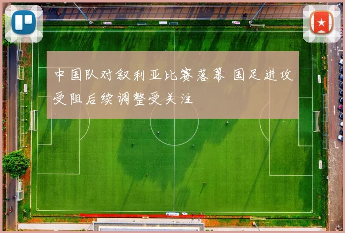 中国队对叙利亚比赛落幕 国足进攻受阻后续调整受关注