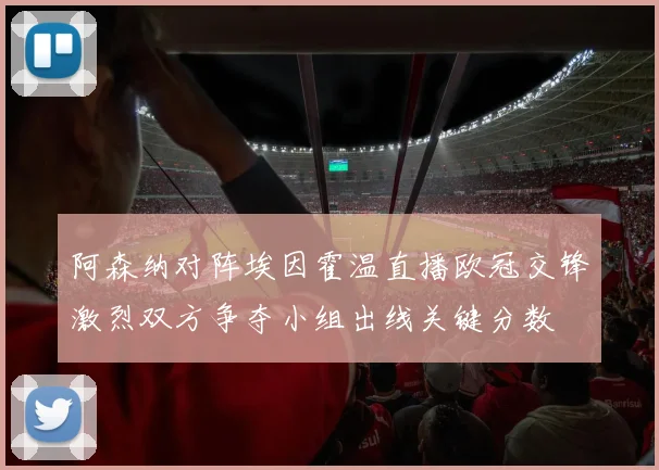阿森纳对阵埃因霍温直播欧冠交锋激烈双方争夺小组出线关键分数