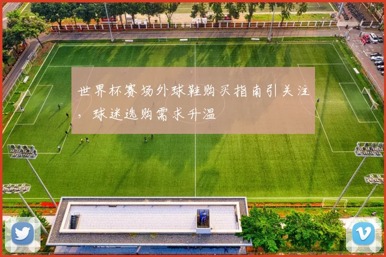 世界杯赛场外球鞋购买指南引关注，球迷选购需求升温