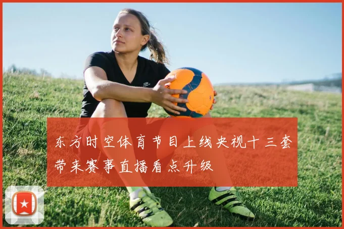 东方时空体育节目上线央视十三套带来赛事直播看点升级