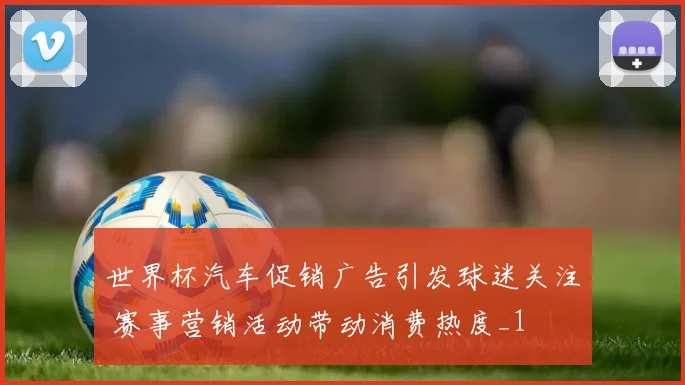 世界杯汽车促销广告引发球迷关注 赛事营销活动带动消费热度_1