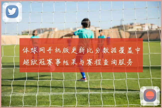 体球网手机版更新比分数据覆盖中超欧冠赛事结果与赛程查询服务