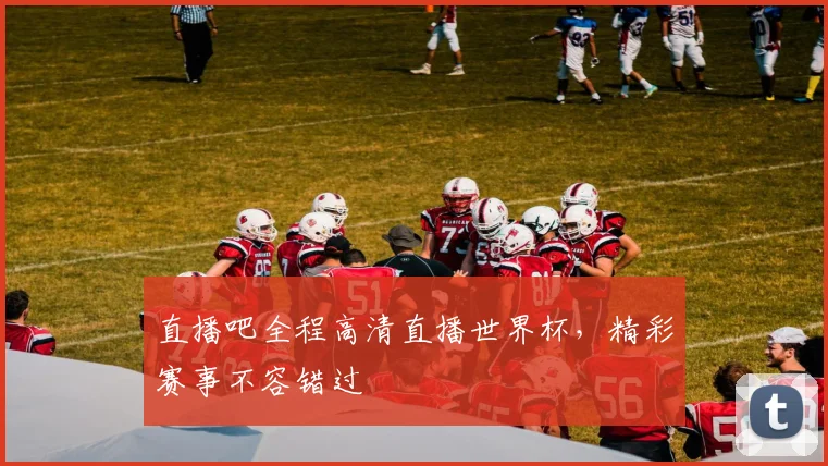 直播吧全程高清直播世界杯，精彩赛事不容错过