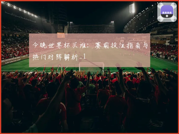 今晚世界杯买谁：赛前投注指南与热门对阵解析_1