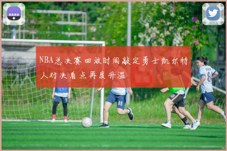 NBA总决赛回放时间敲定勇士凯尔特人对决看点再度升温