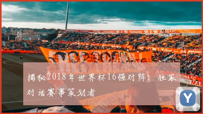 揭秘2018年世界杯16强对阵：独家对话赛事策划者
